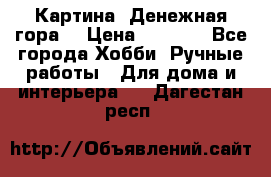 Картина “Денежная гора“ › Цена ­ 4 000 - Все города Хобби. Ручные работы » Для дома и интерьера   . Дагестан респ.